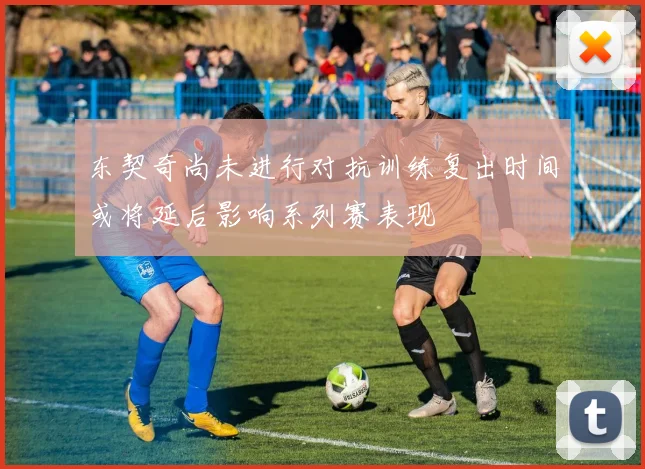 东契奇尚未进行对抗训练复出时间或将延后影响系列赛表现