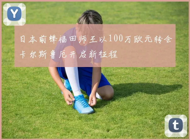日本前锋福田师王以100万欧元转会卡尔斯鲁厄开启新征程
