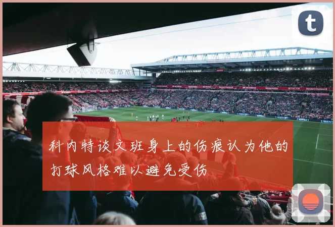 科内特谈文班身上的伤痕认为他的打球风格难以避免受伤
