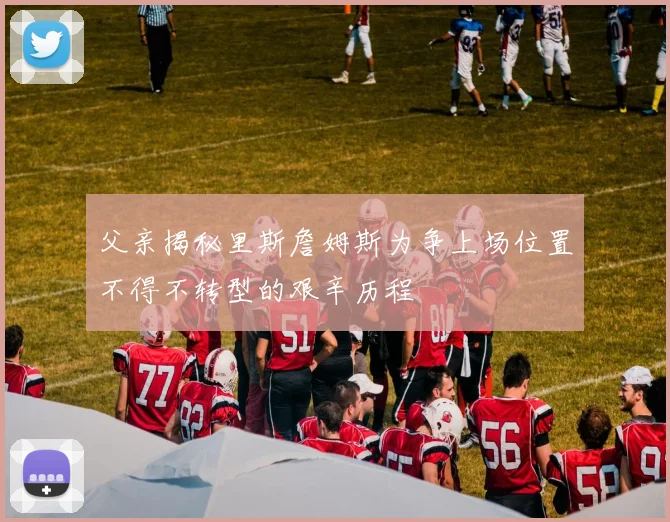 父亲揭秘里斯詹姆斯为争上场位置不得不转型的艰辛历程