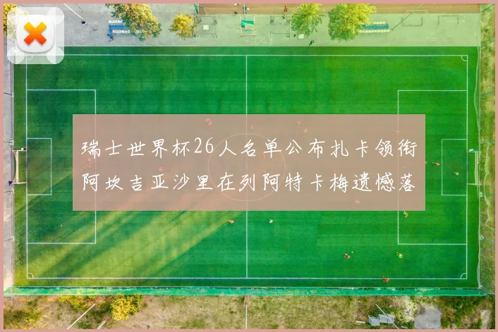 瑞士世界杯26人名单公布扎卡领衔阿坎吉亚沙里在列阿特卡梅遗憾落选