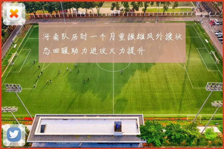 河南队历时一个月重振雄风外援状态回暖助力进攻火力提升