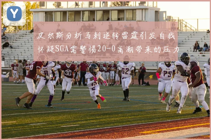 皮尔斯分析马刺逆转雷霆引发自我怀疑SGA需警惕20-0高潮带来的压力