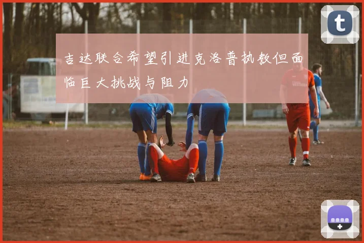 吉达联合希望引进克洛普执教但面临巨大挑战与阻力