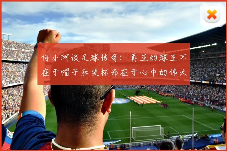 何小珂谈足球传奇：真正的球王不在于帽子和奖杯而在于心中的伟大