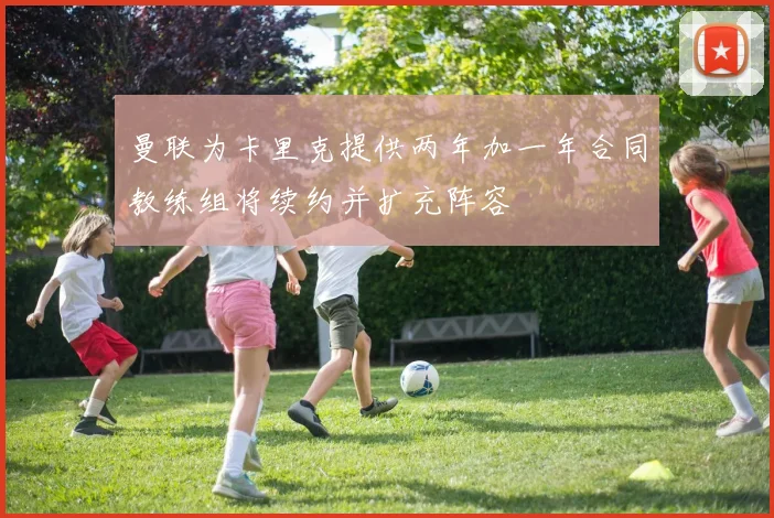 曼联为卡里克提供两年加一年合同教练组将续约并扩充阵容