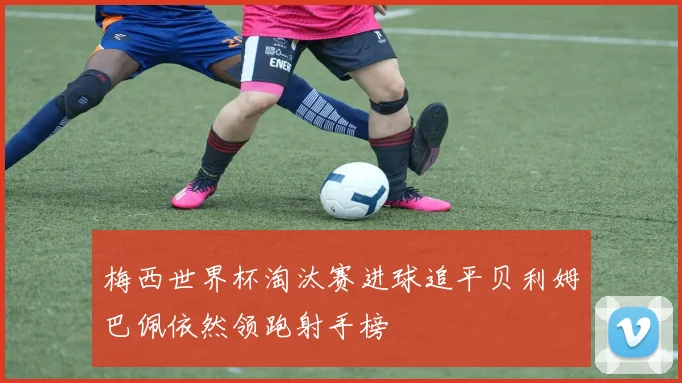 梅西世界杯淘汰赛进球追平贝利姆巴佩依然领跑射手榜