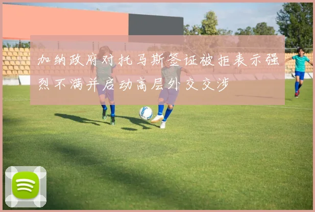加纳政府对托马斯签证被拒表示强烈不满并启动高层外交交涉