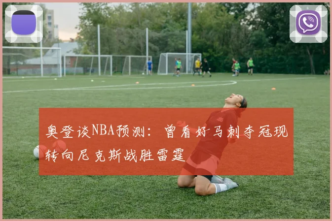 奥登谈NBA预测：曾看好马刺夺冠现转向尼克斯战胜雷霆