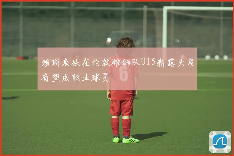 赖斯表妹在伦敦雌狮队U15崭露头角有望成职业球员