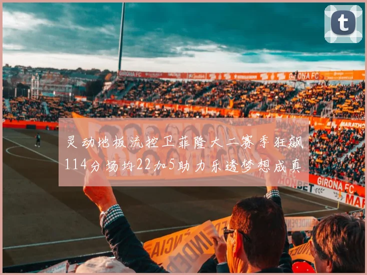 灵动地板流控卫菲隆大二赛季狂飙114分场均22加5助力乐透梦想成真
