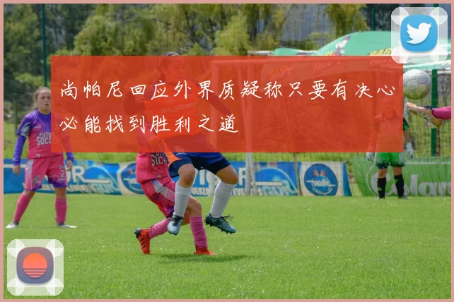 尚帕尼回应外界质疑称只要有决心必能找到胜利之道