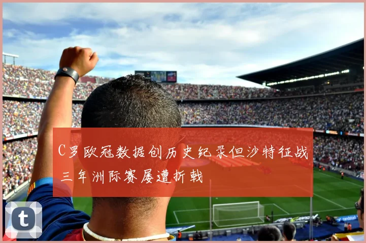 C罗欧冠数据创历史纪录但沙特征战三年洲际赛屡遭折戟