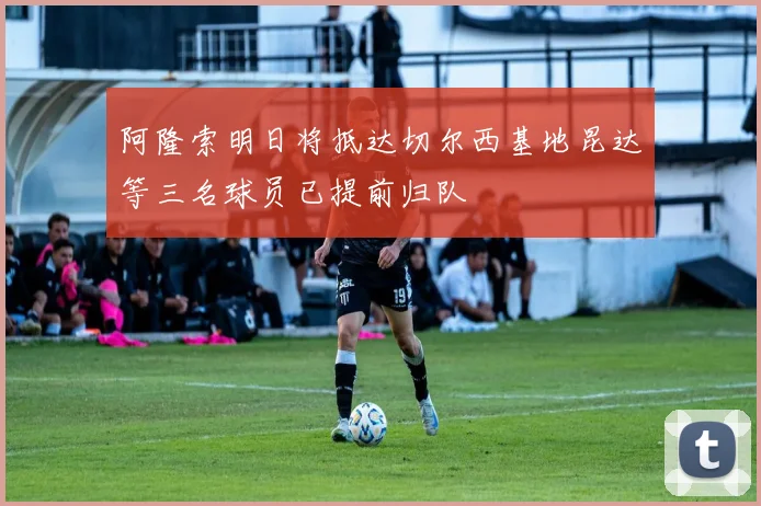 阿隆索明日将抵达切尔西基地昆达等三名球员已提前归队